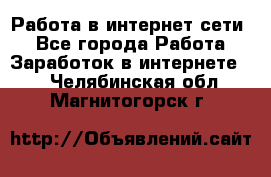 Работа в интернет сети. - Все города Работа » Заработок в интернете   . Челябинская обл.,Магнитогорск г.